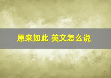 原来如此 英文怎么说